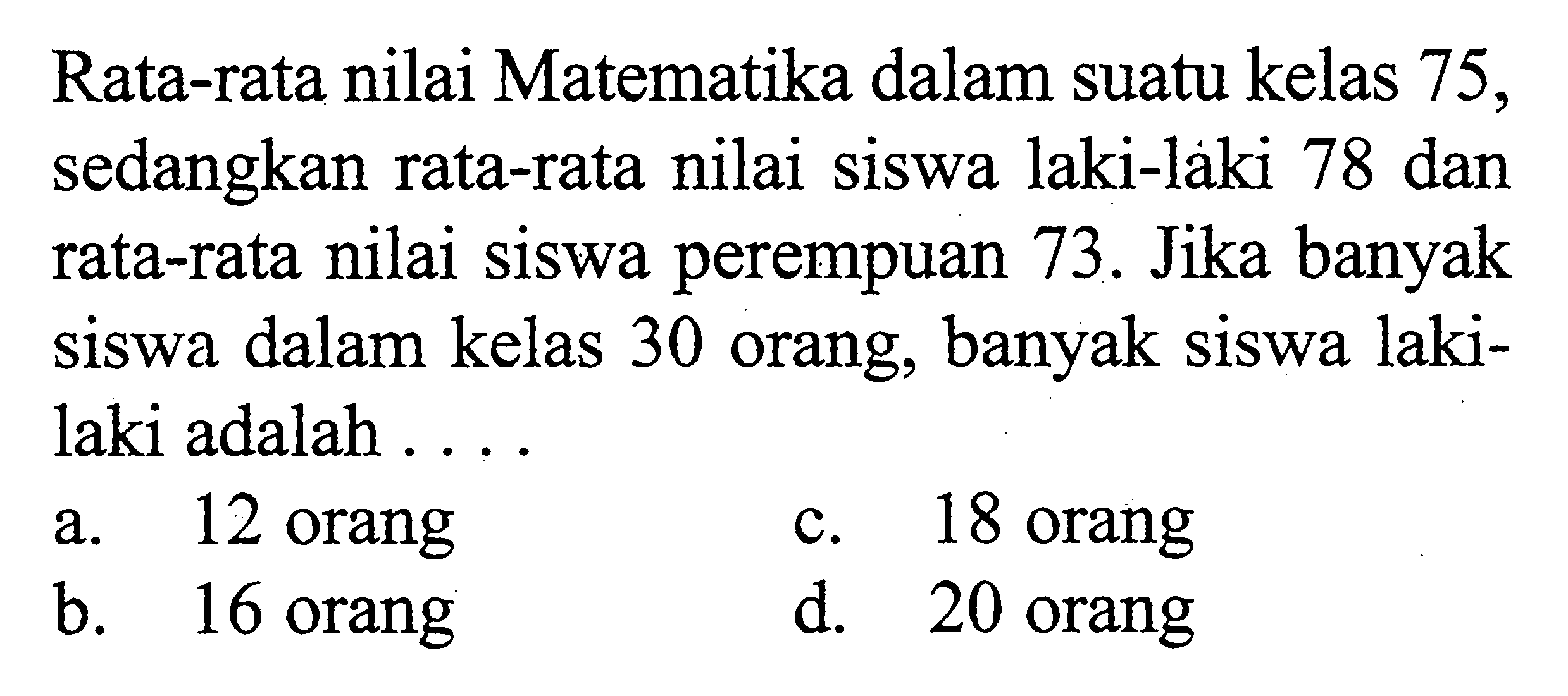 Rata-rata nilai Matematika dalam suatu kelas 75 , sedangkan rata-rata nilai siswa laki-laki 78 dan rata-rata nilai siswa perempuan  73 .  Jika banyak siswa dalam kelas 30 orang, banyak siswa lakilaki adalah ...