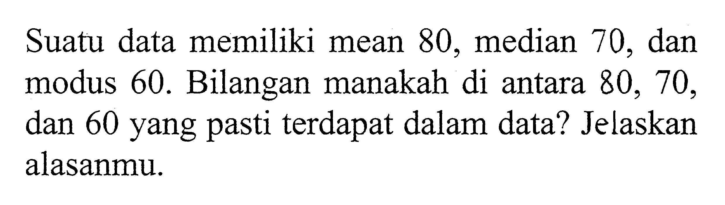 Suatu data memiliki mean 80, median 70, dan modus 60 . Bilangan manakah di antara 80,70, dan 60 yang pasti terdapat dalam data? Jelaskan alasanmu.