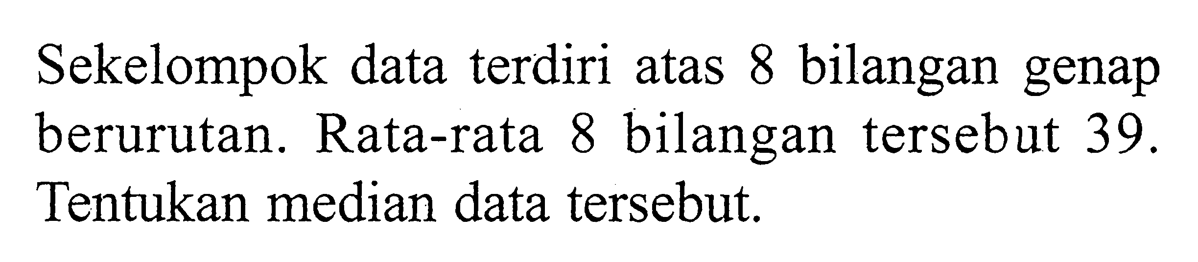 Sekelompok data terdiri atas 8 bilangan genap berurutan. Rata-rata 8 bilangan tersebut 39 . Tentukan median data tersebut.