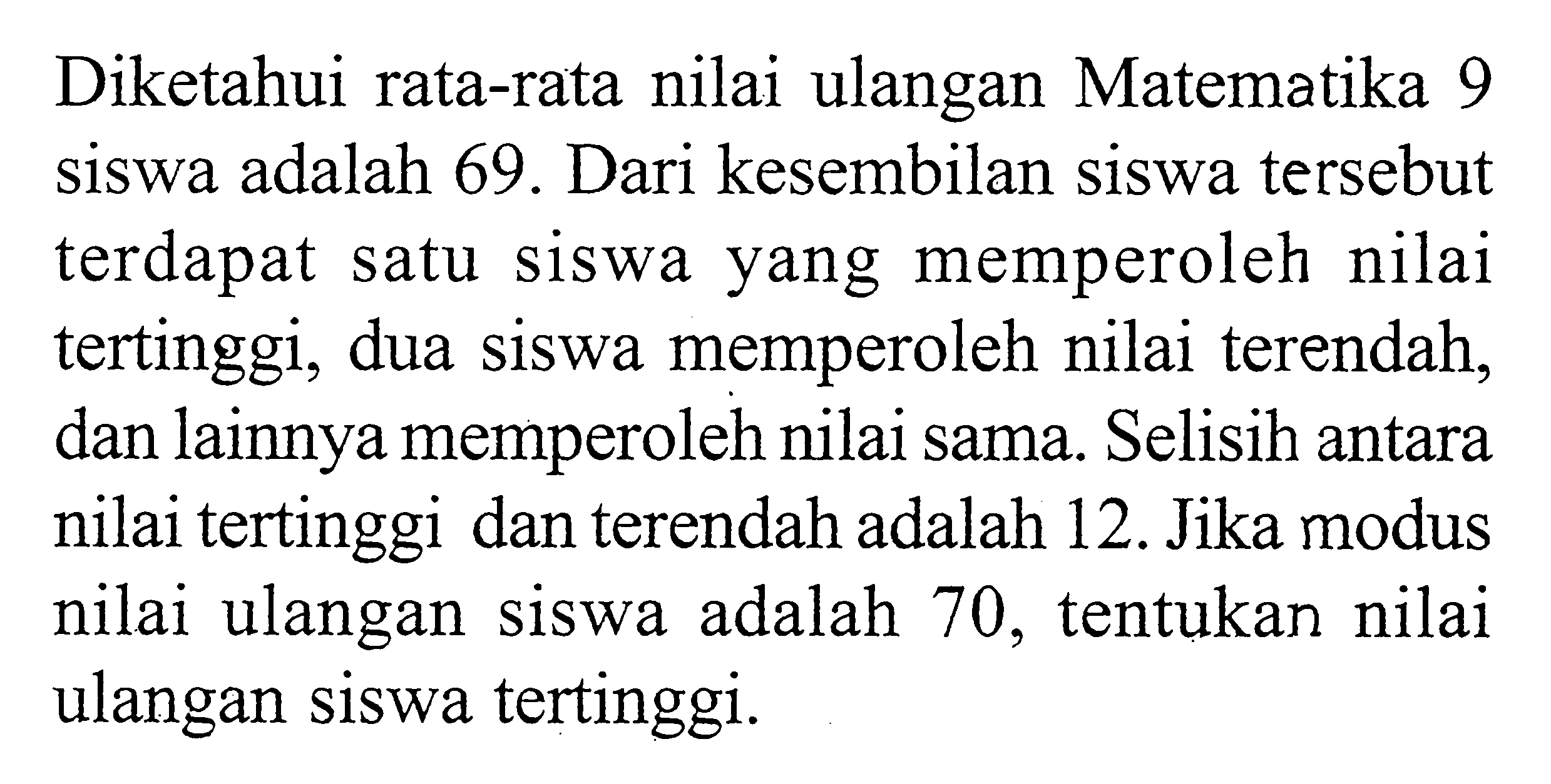 Diketahui rata-rata nilai ulangan Matematika 9 siswa adalah 69. Dari kesembilan siswa tersebut terdapat satu siswa yang memperoleh nilai tertinggi, dua siswa memperoleh nilai terendah, dan lainnya memperoleh nilai sama. Selisih antara nilai tertinggi dan terendah adalah 12. Jika modus nilai ulangan siswa adalah 70, tentukan nilai ulangan siswa tertinggi.