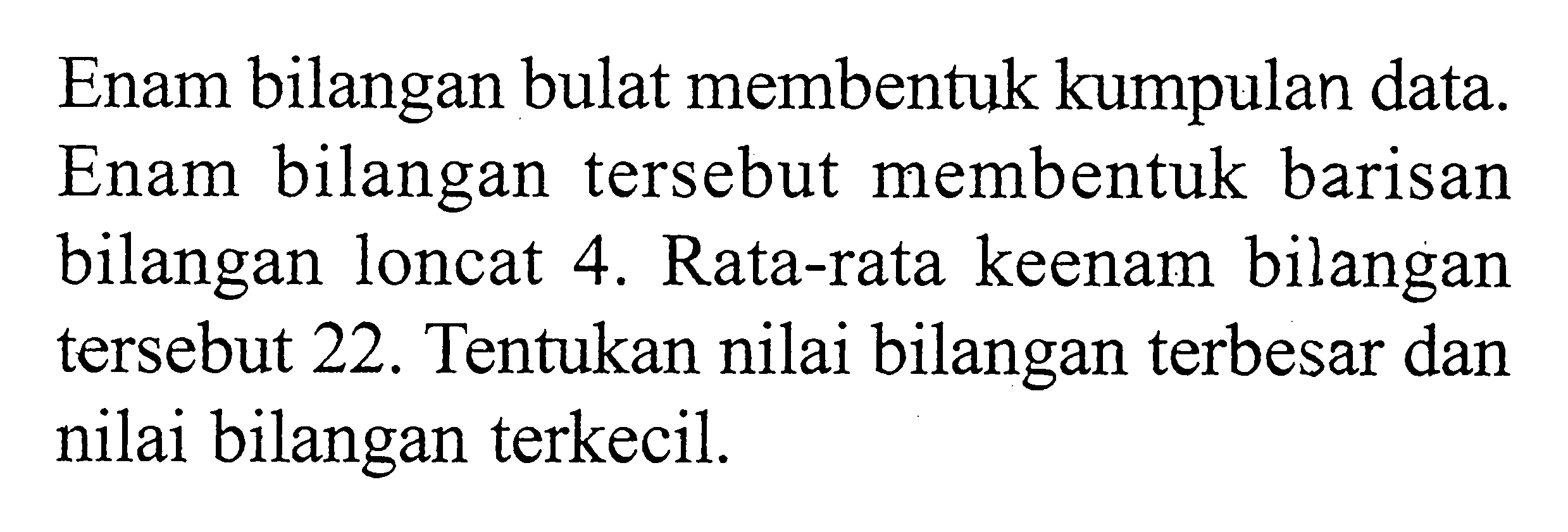 Enam bilangan bulat membentuk kumpulan data. Enam bilangan tersebut membentuk barisan bilangan loncat 4. Rata-rata keenam bilangan tersebut 22. Tentukan nilai bilangan terbesar dan nilai bilangan terkecil.