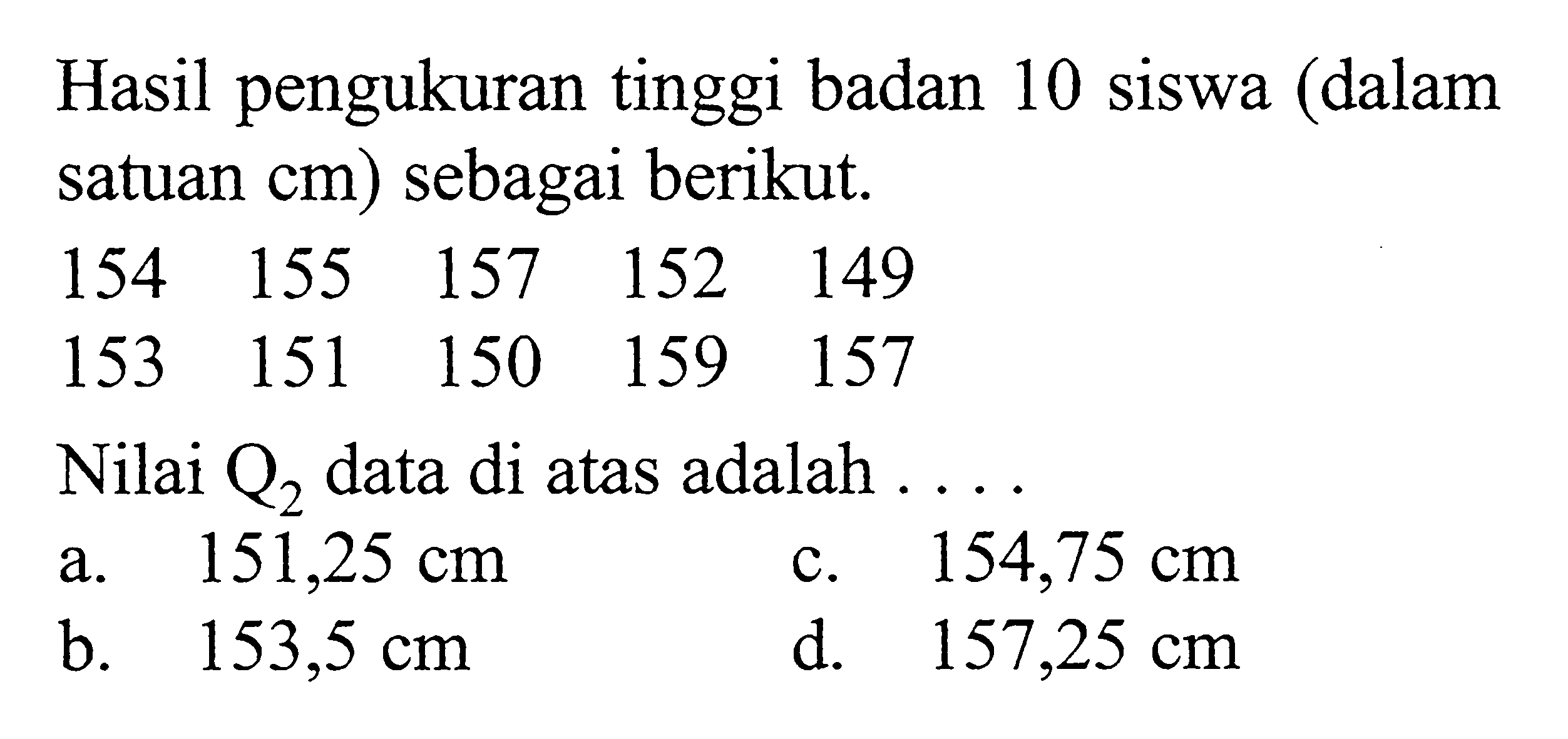 Hasil pengukuran tinggi badan 10 siswa (dalam satuan cm) sebagai berikut. 154 155 157 152 149 153 151 150 159 157 Nilai Q2 data di atas adalah . . . .