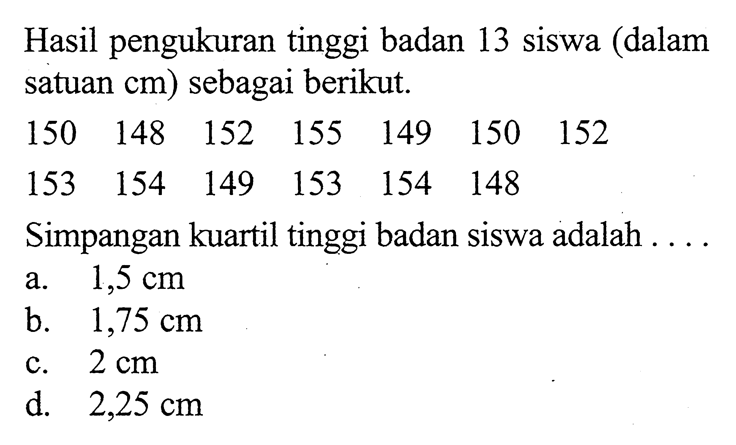 Hasil pengukuran tinggi badan 13 siswa (dalam satuan  cm) sebagai berikut.150  148  152  155  149  150  152  153  154  149  153  154  148   Simpangan kuartil tinggi badan siswa adalah ....a.  1,5 cm b.  1,75 cm c.  2 cm d.  2,25 cm 