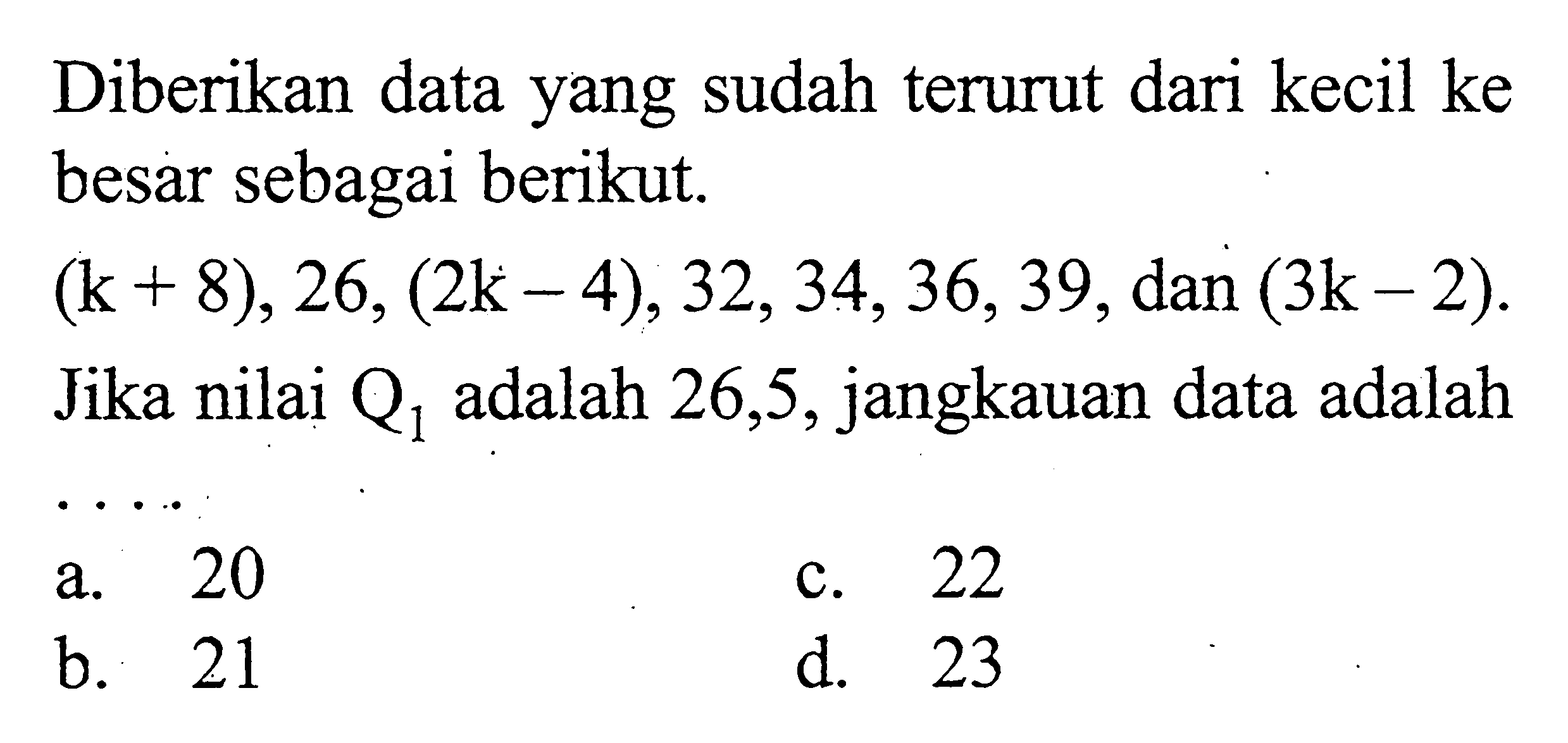 Diberikan data yang sudah terurut dari kecil ke besar sebagai berikut. (k+8),26,(2k-4),32,34,36,39, dan (3k-2). Jika nilai Q1 adalah 26,5, jangkauan data adalah ....