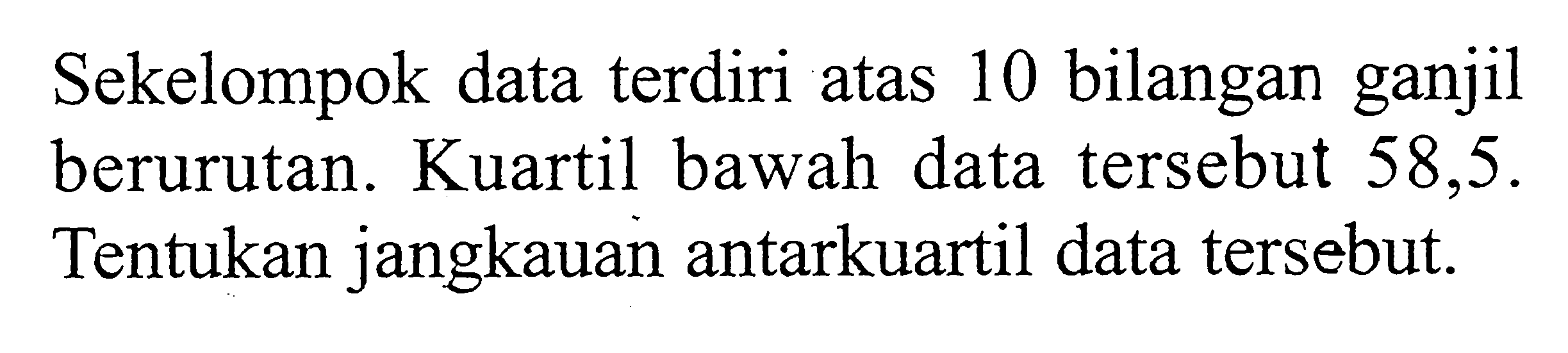 Sekelompok data terdiri atas 10 bilangan ganjil berurutan. Kuartil bawah data tersebut 58,5. Tentukan jangkauan antarkuartil data tersebut. 