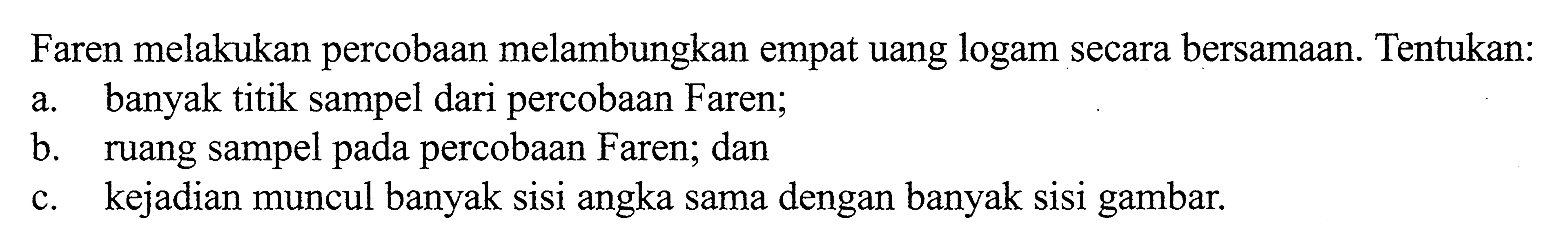 Faren melakukan percobaan melambungkan empat uang logam secara bersamaan. Tentukan:a. banyak titik sampel dari percobaan Faren;b. ruang sampel pada percobaan Faren; danc. kejadian muncul banyak sisi angka sama dengan banyak sisi gambar.