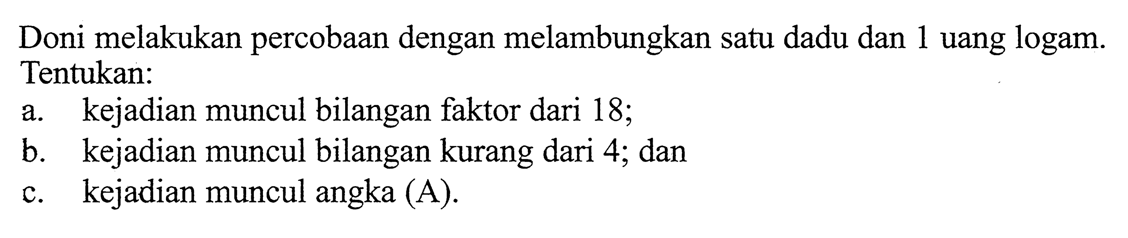 Doni melakukan percobaan dengan melambungkan satu dadu dan 1 uang logam. Tentukan:a. kejadian muncul bilangan faktor dari 18 ;b. kejadian muncul bilangan kurang dari 4; danc. kejadian muncul angka (A).