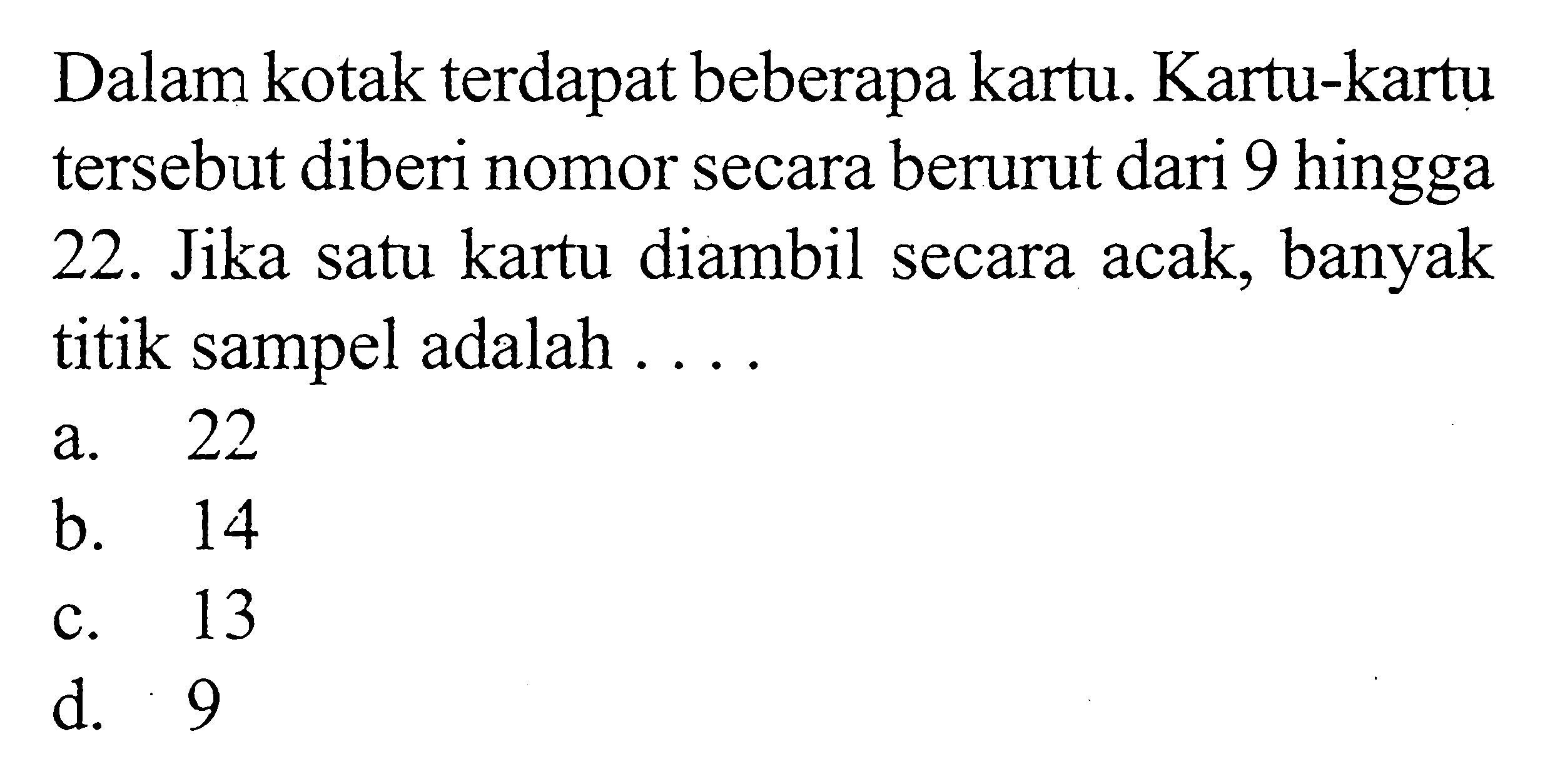 Dalam kotak terdapat beberapa kartu. Kartu-kartu tersebut diberi nomor secara berurut dari 9 hingga 22. Jika satu kartu diambil secara acak, banyak titik sampel adalah ... .