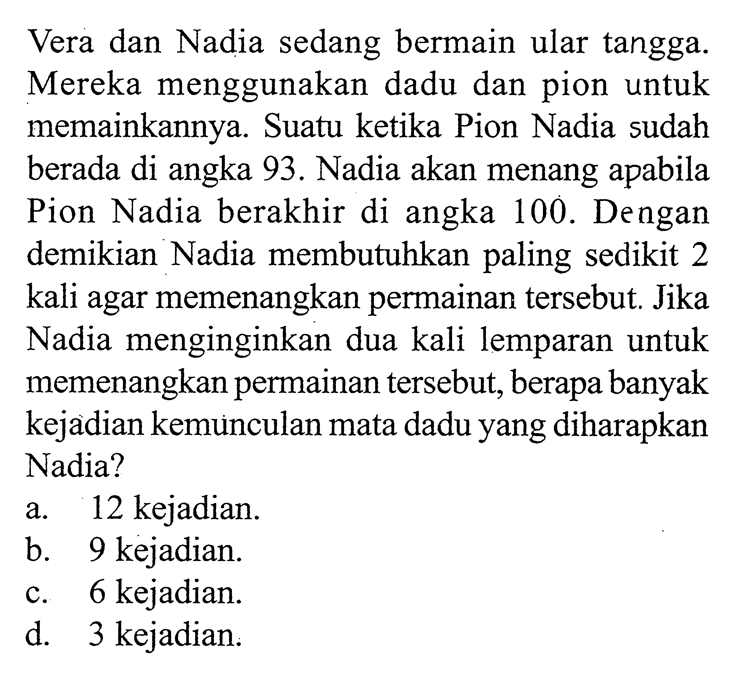 Vera dan Nadia sedang bermain ular tangga. Mereka menggunakan dadu dan pion untuk memainkannya. Suatu ketika Pion Nadia sudah berada di angka 93. Nadia akan menang apabila Pion Nadia berakhir di angka 100. Dengan demikian Nadia membutuhkan paling sedikit 2 kali agar memenangkan permainan tersebut. Jika Nadia menginginkan dua kali lemparan untuk memenangkan permainan tersebut, berapa banyak kejadian kemunculan mata dadu yang diharapkan Nadia?