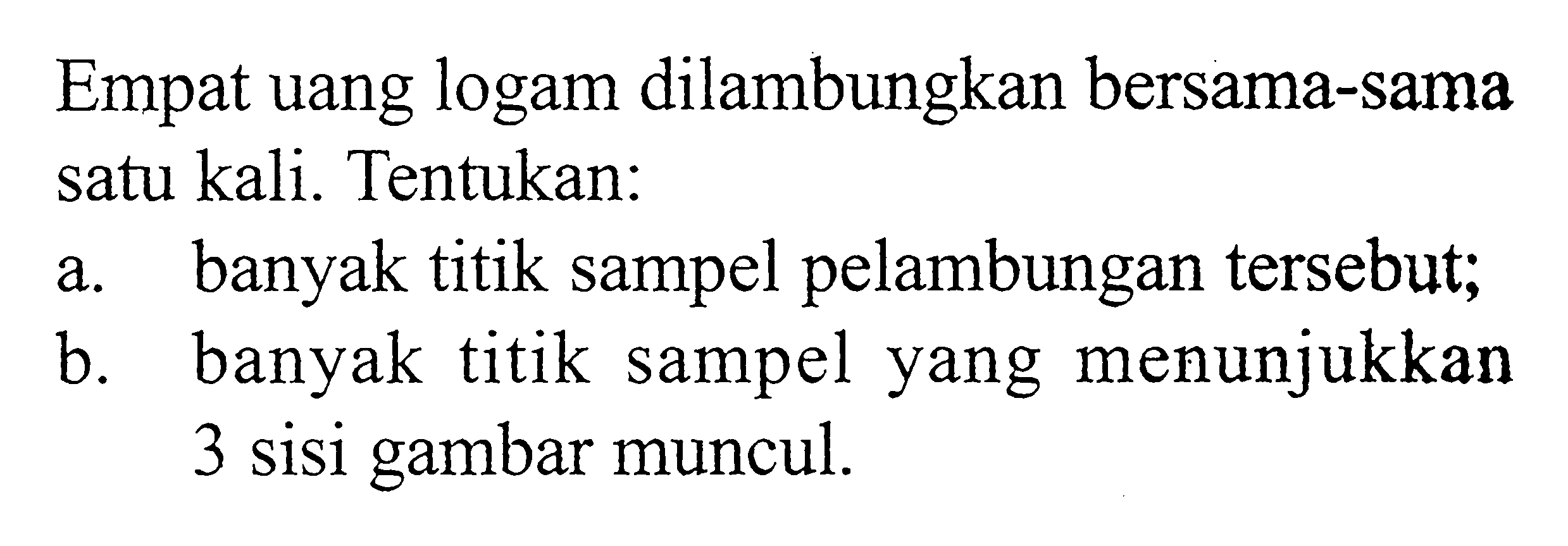 Empat uang logam dilambungkan bersama-sama satu kali. Tentukan: a. banyak titik sampel pelambungan tersebut; b. banyak titik sampel yang menunjukkan 3 sisi gambar muncul.