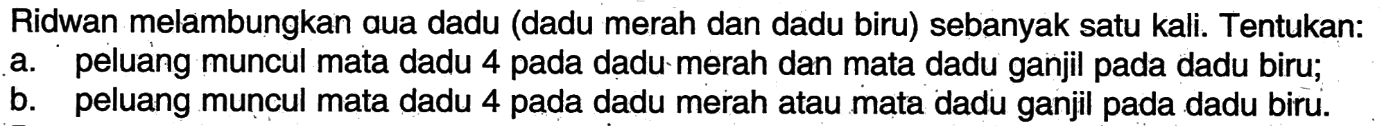 Ridwan melambungkan qua dadu (dadu merah dan dadu biru) sebanyak satu kali. Tentukan:a. peluang muncul mata dadu 4 pada dadu merah dan mata dadu ganjil pada dadu biru;b. peluang muncul mata dadu 4 pada dadu merah atau mata dadu ganjil pada dadu biru.