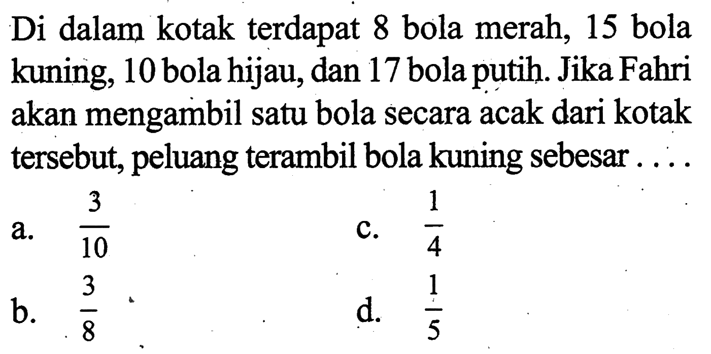 Di dalam kotak terdapat 8 bola merah, 15 bola kuning, 10 bola hijau, dan 17 bola putih. Jika Fahri akan mengambil satu bola secara acak dari kotak tersebut, peluang terambil bola kuning sebesar ....