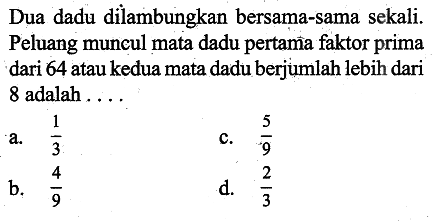 Dua dadu dilambungkan bersama-sama sekali. Peluang muncul mata dadu pertama faktor prima dari 64 atau kedua mata dadu berjumlah lebih dari 8 adalah ....
