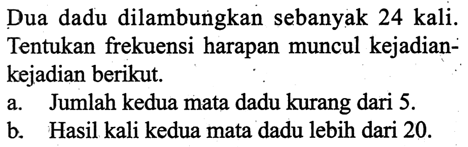 Dua dadu dilambungkan sebanyak 24 kali. Tentukan frekuensi harapan muncul kejadiankejadian berikut.a. Jumlah kedua mata dadu kurang dari 5 .b. Hasil kali kedua mata dadu lebih dari 20 .