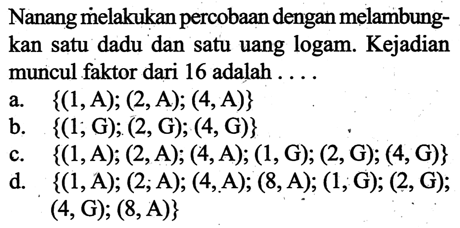 Nanang melakukan percobaan dengan melambung-kan satu dadu dan satu uang logam. Kejadianmuncul faktor dari 16 adalah  ... 