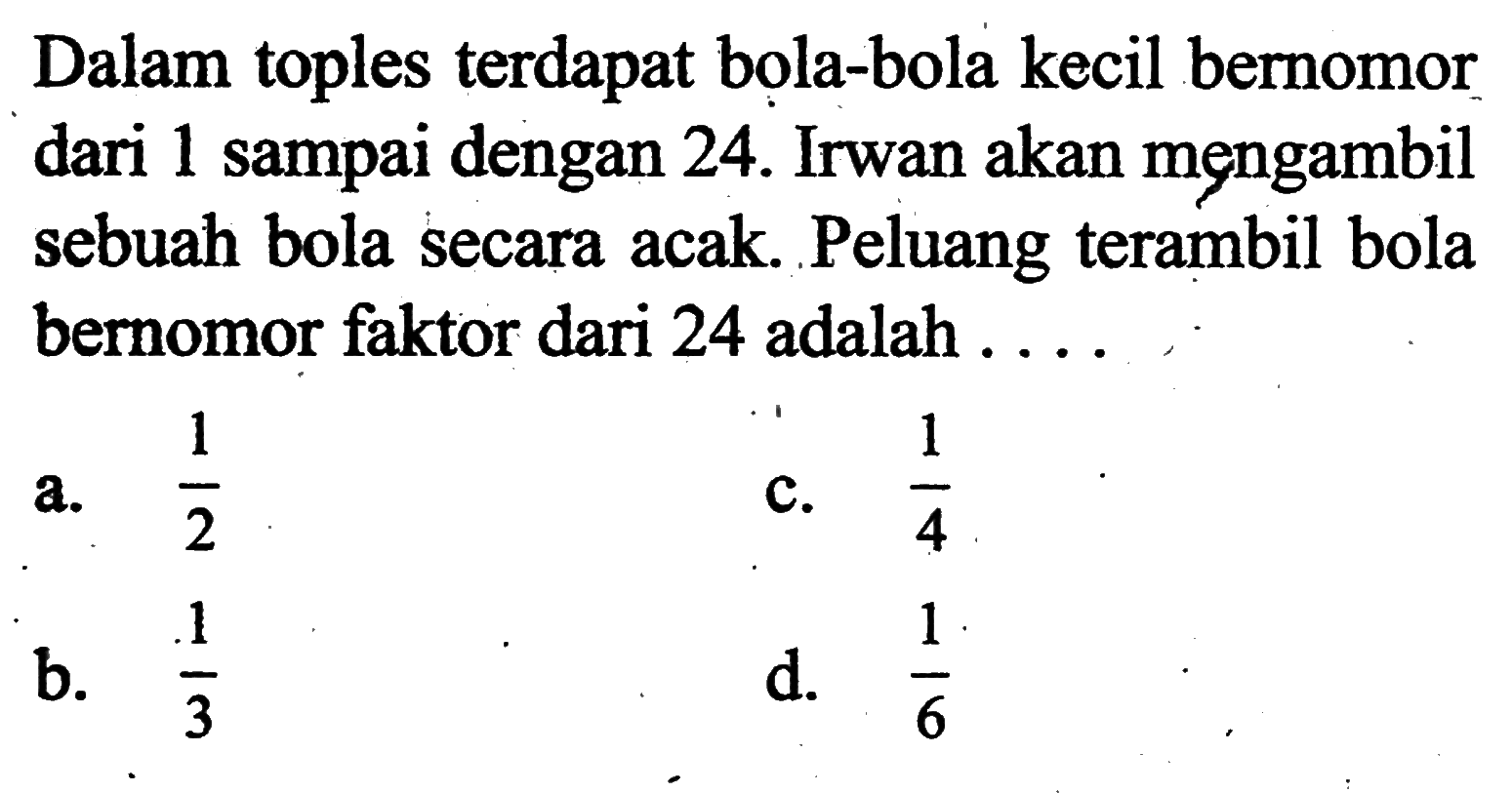 Dalam toples terdapat bola-bola kecil bernomor dari 1 sampai dengan 24. Irwan akan mengambil sebuah bola secara acak. Peluang terambil bola bernomor faktor dari 24 adalah .... 