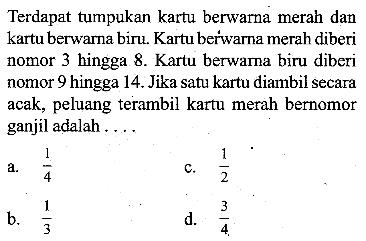 Terdapat tumpukan kartu berwarna merah dan kartu berwarna biru. Kartu berwarna merah diberi nomor 3 hingga 8. Kartu berwarna biru diberi nomor 9 hingga 14. Jika satu kartu diambil secara acak, peluang terambil kartu merah bernomor ganjil adalah....