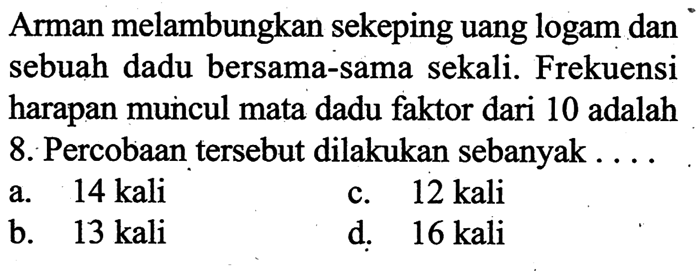 Arman melambungkan sekeping uang logam dan sebuah dadu bersama-sama sekali. Frekuensi harapan muncul mata dadu faktor dari 10 adalah 8. Percobaan tersebut dilakukan sebanyak....