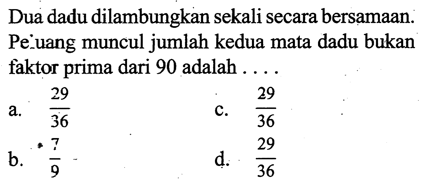 Dua dadu dilambungkan sekali secara bersamaan. Peiuang muncul jumlah kedua mata dadu bukan faktor prima dari 90 adalah....