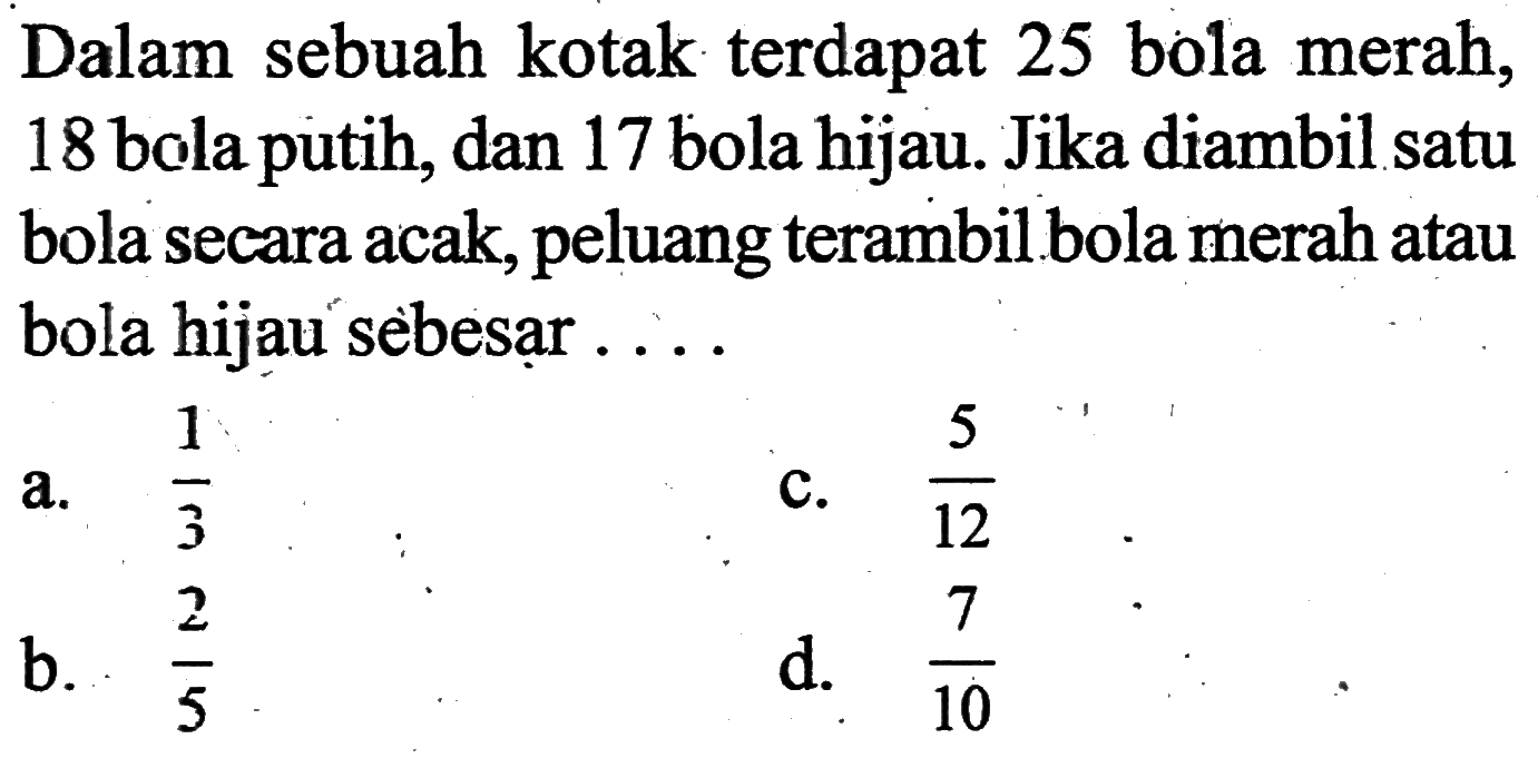 Dalam sebuah kotak terdapat 25 bola merah, 18 bola putih, dan 17 bola hijau. Jika diambil satu bola secara acak, peluang terambil bola merah atau bola hijau sebesar .... 