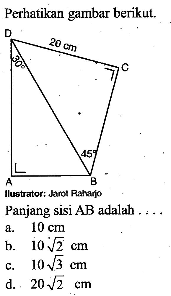 Perhatikan gambar berikut. 20 cm 30 45
llustrator: Jarot Raharjo Panjang sisi AB adalah ...
