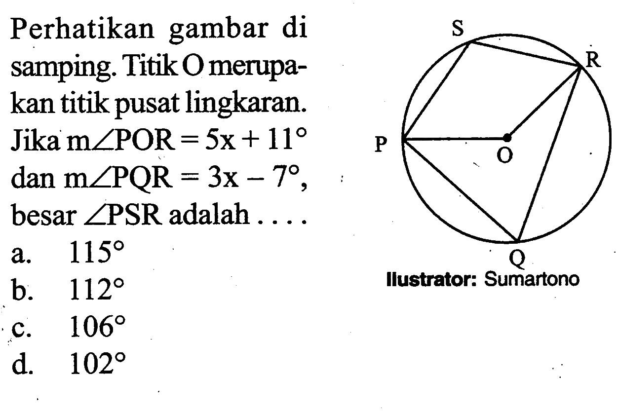 Perhatikan gambar di samping. Titik O merupakan titik pusat lingkaran. Jika  m sudut POR=5x+11  dan  m sudut PQR=3x-7 , besar  sudut PSR  adalah  . . a.  115 b.  112 c.  106 d.  102 