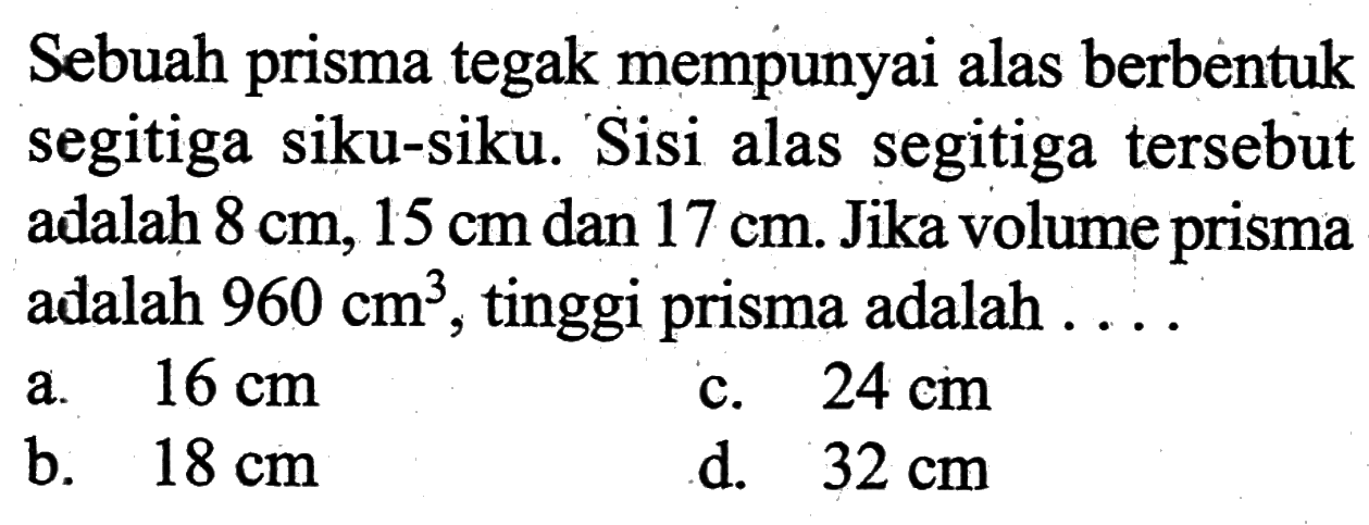 Sebuah prisma tegak mempunyai alas berbentuk segitiga siku-siku. Sisi alas segitiga tersebut adalah 8 cm,15 cm dan 17 cm. Jika volume prisma adalah 960 cm^3, tinggi prisma adalah  .... . 