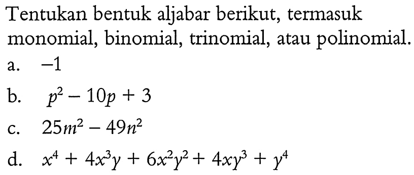 Tentukan bentuk aljabar berikut, termasuk monomial, binomial, trinomial, atau polinomial. a. -1 b. p^2 - 10p + 3 c. 25m^2 - 49n^2 d. x^4 + 4x^3 y + 6x^2 y^2 + 4xy^3 + y^4