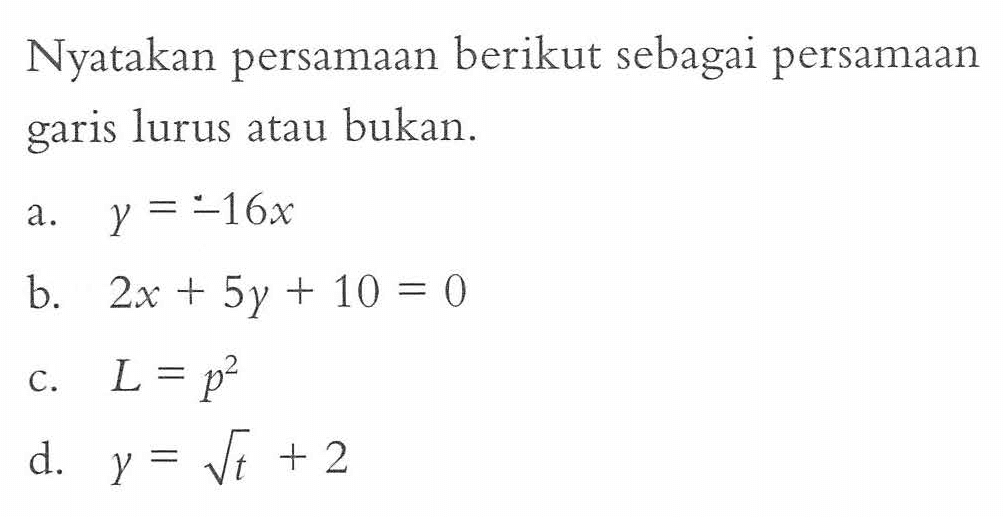 Nyatakan persamaan berikut sebagai persamaan garis lurus atau bukan. a. y = -16x b. b. 2x+5y+10=0 c. L = p^2 d. y = akar(t)+2