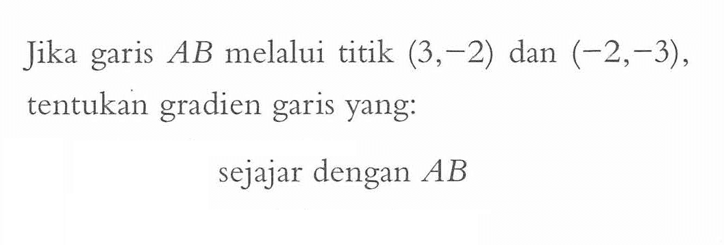 Jika garis AB melalui titik (3, -2) dan (-2, -3), tentukan gradien garis yang: sejajar dengan AB