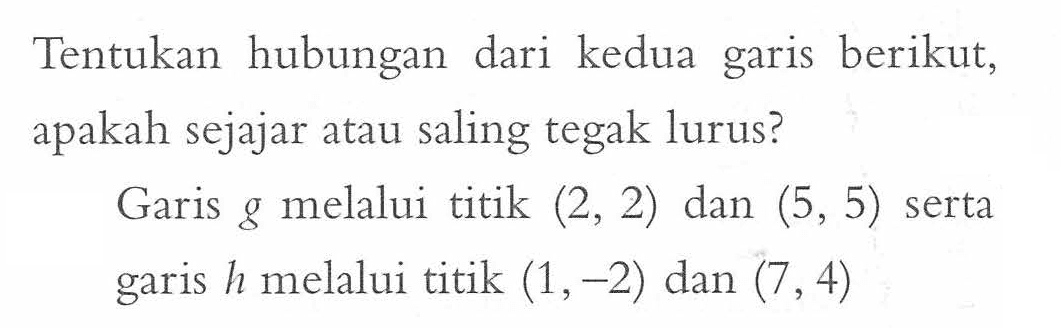 Tentukan hubungan dari kedua garis berikut, apakah sejajar atau saling tegak lurus? Garis g melalui titik (2, 2) dan (5, 5) serta garis h melalui titik (1, -2) dan (7,4)