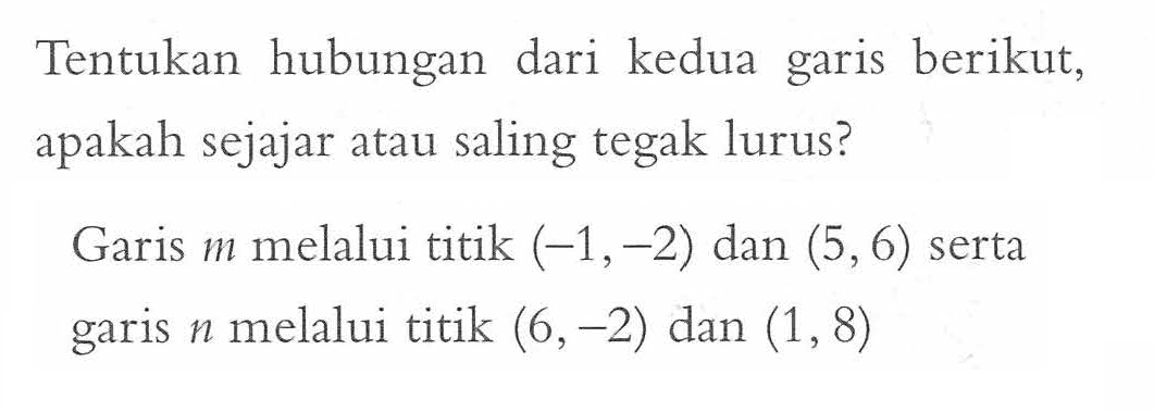 hubungan Tentukan dari kedua garis berikut, apakah sejajar atau saling tegak lurus? Garis m melalui titik (-1,-2) dan (5,6) serta garis n melalui titik (6,-2) dan (1, 8)