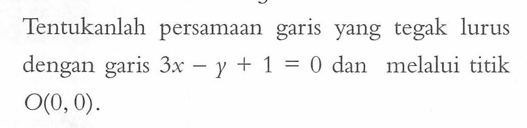 Tentukanlah persamaan garis yang tegak lurus dengan garis 3x - y + 1 = 0 dan melalui titik O(0, 0).