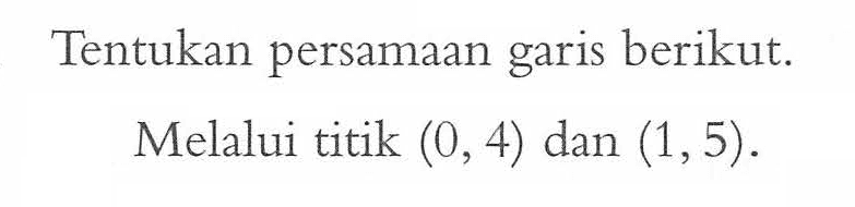 Tentukan persamaan garis berikut. Melalui titik (0,4) dan (1,5).