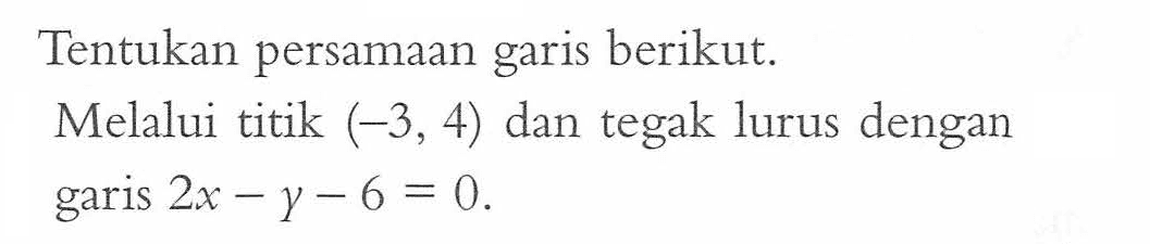 Tentukan persamaan garis berikut. Melalui titik (-3, 4) dan tegak lurus dengan garis 2x - y - 6 = 0.