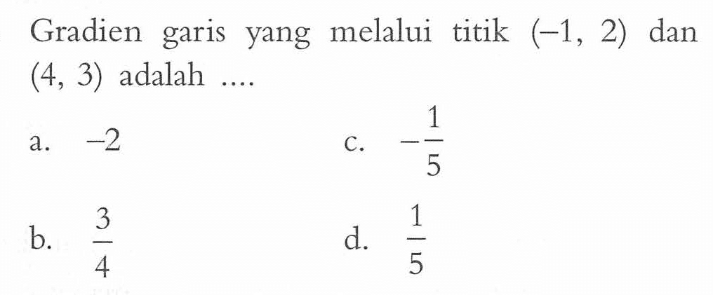 Gradien garis yang melalui titik (-1, 2) dan (4, 3) adalah.... a. -2 c. -1/5 b. 3/4 d. 1/5