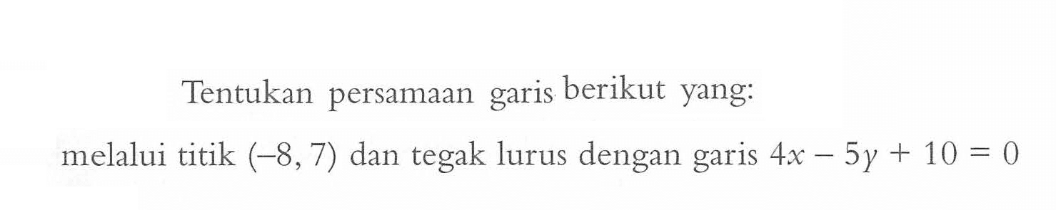 Tentukan persamaan garis berikut yang: melalui titik (-8, 7) dan tegak lurus dengan garis 4x - 5y + 10 = 0