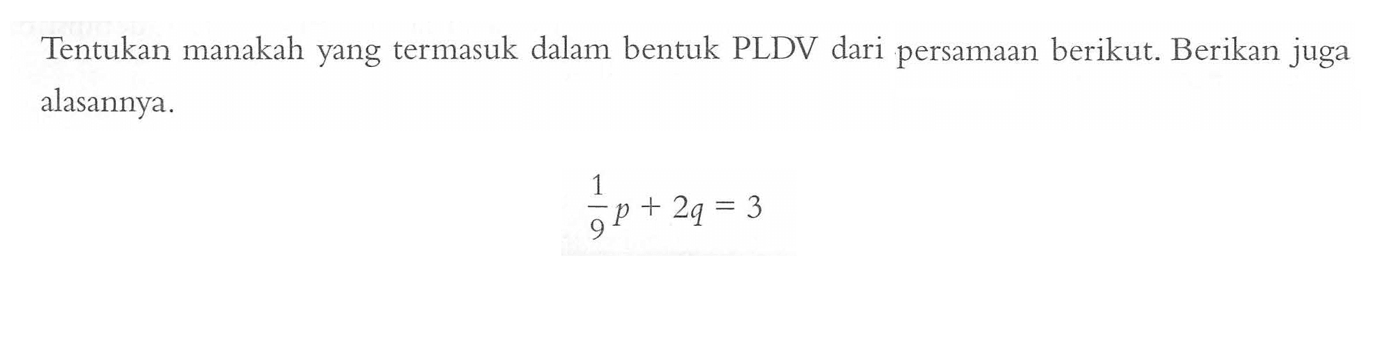 Tentukan manakah yang termasuk dalam bentuk PLDV dari persamaan berikut. Berikan juga alasannya. 1/9 p + 2q = 3