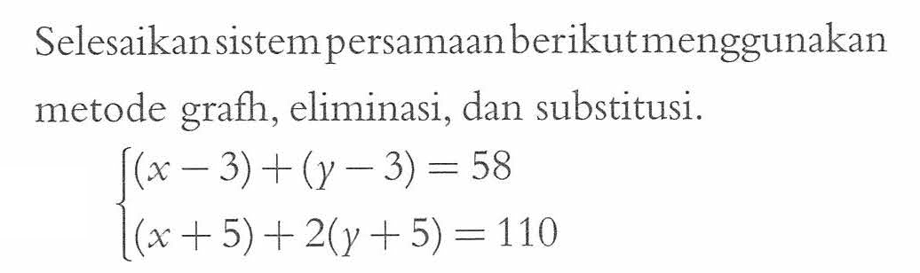 Selesaikan sistem persamaan berikut menggunakan metode grafh, eliminasi, dan substitusi. (x - 3) + (y - 3) = 58 (x + 5) + 2(y + 5) = 110