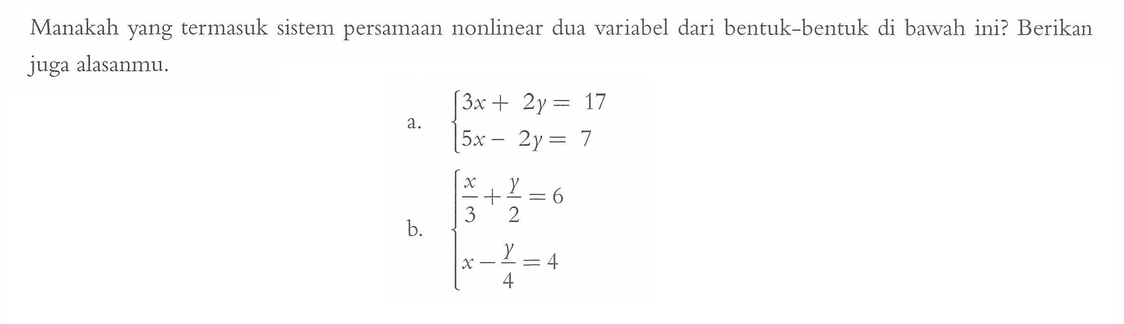 Manakah yang termasuk sistem persamaan nonlinear dua variabel dari bentuk-bentuk di bawah ini? Berikan juga alasanmu. a. 3x + 2y = 17 5x - 2y = 7 b. x/3 + y/2 = 6 x - y/4 = 4