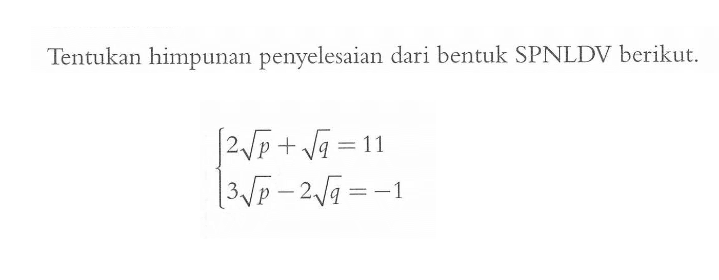 Tentukan himpunan penyelesaian dari bentuk SPNLDV berikut. 2 akar(p) + akar(q) = 11 3 akar(p) - 2 akar(q) = -1