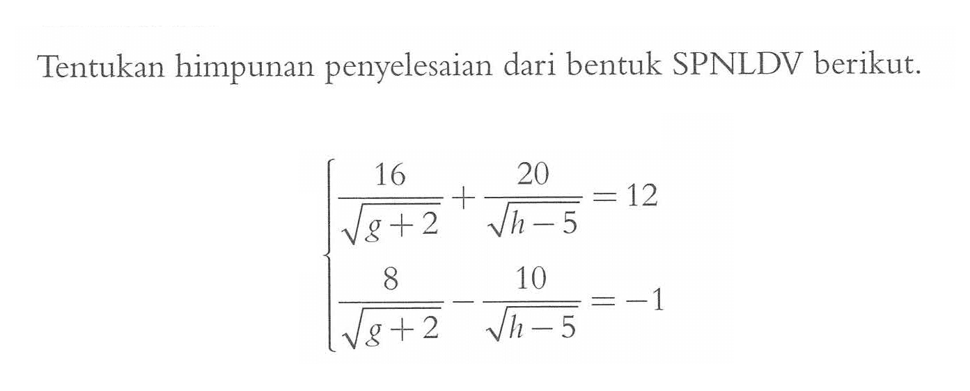 Tentukan himpunan penyelesaian dari bentuk SPNLDV berikut. 16/akar(g+2)+20/akar(h-5)=12 8/akar(g+2)-10/akar(h-5)=-1