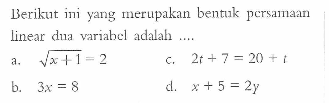 Berikut ini yang merupakan bentuk persamaan linear dua variabel adalah... a. akar(x+1) = 2 c. 2t + 7 = 20 + t b. 3x = 8 d. x + 5 = 2y