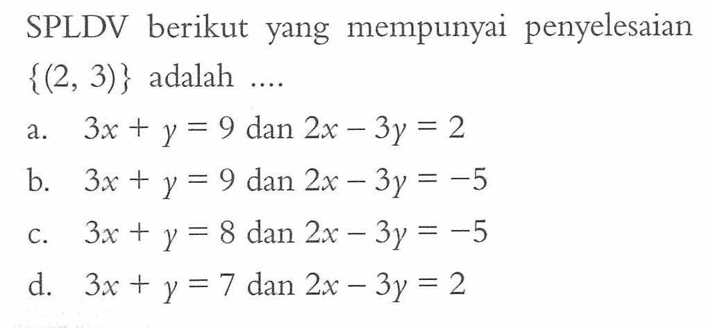 SPLDV berikut yang mempunyai penyelesaian {(2, 3)} adalah ... a. 3x + y = 9 dan 2x - 3y = 2 b 3x + y = 9 dan 2x - 3y = -5 c. 3x + y = 8 dan 2x - 3y = -5 d. 3x + y = 7 dan 2x - 3y = 2