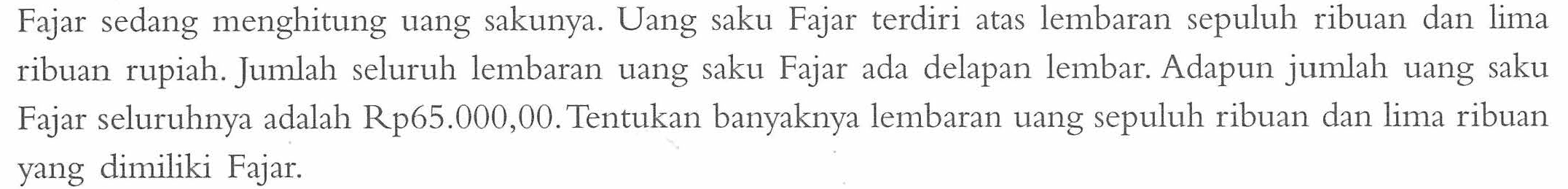 Fajar sedang menghitung uang sakunya. Uang saku Fajar terdiri atas lembaran sepuluh ribuan dan lima ribuan rupiah. Jumlah seluruh lembaran uang saku Fajar ada delapan lembar. Adapun jumlah uang saku Fajar seluruhnya adalah Rp65.000,00. Tentukan banyaknya lembaran uang ribuan dan lima ribuan sepuluh yang dimiliki Fajar.