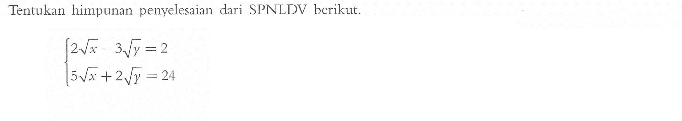 Tentukan himpunan penyelesaian dari SPNLDV berikut. 2 x^(1/2) - 3 y^(1/2) = 2 5 x^(1/2) + 2 y^(1/2) = 24