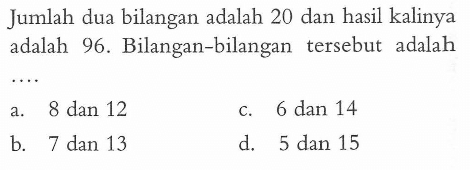 Jumlah dua bilangan adalah 20 dan hasil kalinya adalah 96. Bilangan-bilangan tersebut adalah . . . . a. 8 dan 12 b. 7 dan 13 c. 6 dan 14 d. 5 dan 15