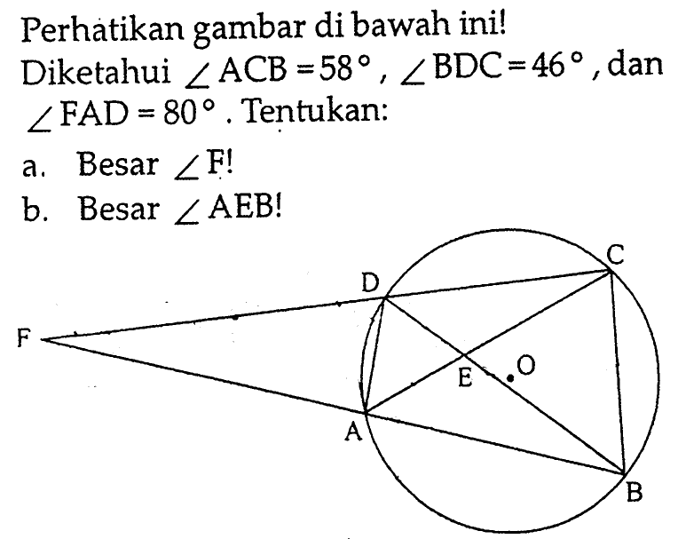 Perhatikan gambar di bawah ini!D C F A E O A BDiketahui  sudut ACB=58, sudut BDC=46 , dan  sudut FAD=80 . Tentukan:a. Besar  sudut F ! b. Besar  sudut AEB ! 