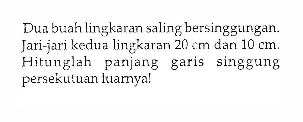 Dua buah lingkaran saling bersinggungan. Jari-jari kedua lingkaran 20 cm dan 10 cm. Hitunglah panjang garis singgung persekutuan luarnya!