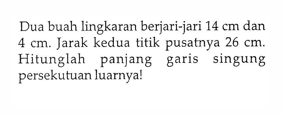 Dua buah lingkaran berjari-jari 14 cm dan 4 cm. Jarak kedua titik pusatnya 26 cm. Hitunglah panjang garis singung persekutuan luarnya!